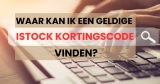 Waar kan ik een werkende iStock kortingscode vinden voor 2026?